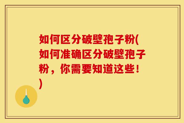 如何区分破壁孢子粉(如何准确区分破壁孢子粉,你需要知道这些!)-第1张图片-灵芝之家 如何区分破壁孢子粉(如何准确区分破壁孢子粉,你需要知道这些!)-第1张图片-灵芝之家