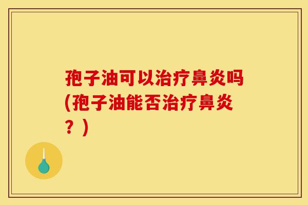 孢子油可以治疗鼻炎吗(孢子油能否治疗鼻炎?)-第1张图片-灵芝之家 孢子油可以治疗鼻炎吗(孢子油能否治疗鼻炎?)-第1张图片-灵芝之家