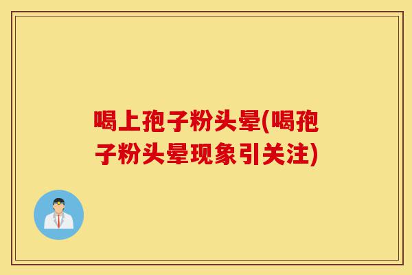 喝上孢子粉头晕(喝孢子粉头晕现象引关注)-第1张图片-灵芝之家 喝上孢子粉头晕(喝孢子粉头晕现象引关注)-第1张图片-灵芝之家