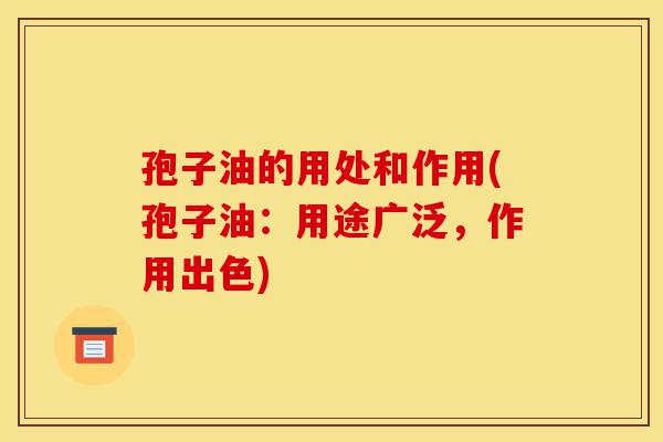 孢子油的用处和作用(孢子油:用途广泛,作用出色)-第1张图片-灵芝之家 孢子油的用处和作用(孢子油:用途广泛,作用出色)-第1张图片-灵芝之家