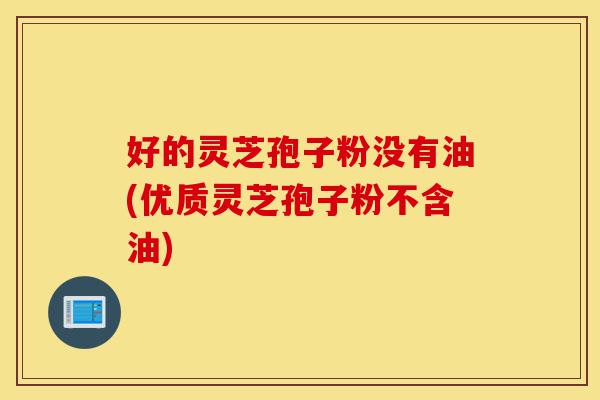 好的灵芝孢子粉没有油(优质灵芝孢子粉不含油)-第1张图片-灵芝之家