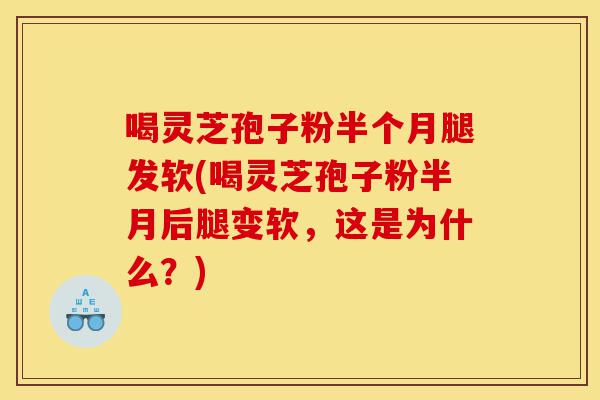 喝灵芝孢子粉半个月腿发软(喝灵芝孢子粉半月后腿变软,这是为什么?)-第1张图片-灵芝之家 喝灵芝孢子粉半个月腿发软(喝灵芝孢子粉半月后腿变软,这是为什么?)-第1张图片-灵芝之家