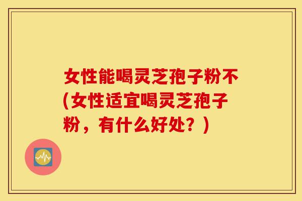 女性能喝灵芝孢子粉不(女性适宜喝灵芝孢子粉,有什么好处?)-第1张图片-灵芝之家 女性能喝灵芝孢子粉不(女性适宜喝灵芝孢子粉,有什么好处?)-第1张图片-灵芝之家