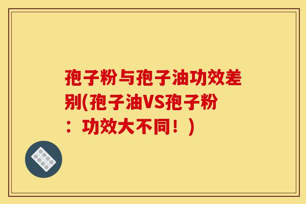 孢子粉与孢子油功效差别(孢子油VS孢子粉:功效大不同!)-第1张图片-灵芝之家 孢子粉与孢子油功效差别(孢子油VS孢子粉:功效大不同!)-第1张图片-灵芝之家