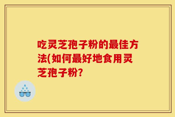 吃灵芝孢子粉的最佳方法(如何最好地食用灵芝孢子粉？-第1张图片-灵芝之家