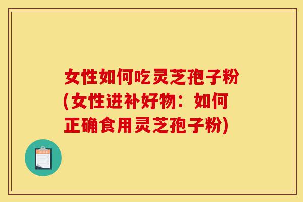 女性如何吃灵芝孢子粉(女性进补好物:如何正确食用灵芝孢子粉)-第1张图片-灵芝之家 女性如何吃灵芝孢子粉(女性进补好物:如何正确食用灵芝孢子粉)-第1张图片-灵芝之家