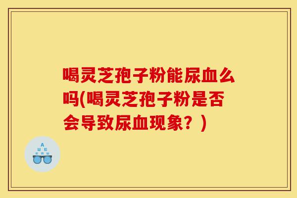 喝灵芝孢子粉能尿血么吗(喝灵芝孢子粉是否会导致尿血现象?)-第1张图片-灵芝之家 喝灵芝孢子粉能尿血么吗(喝灵芝孢子粉是否会导致尿血现象?)-第1张图片-灵芝之家