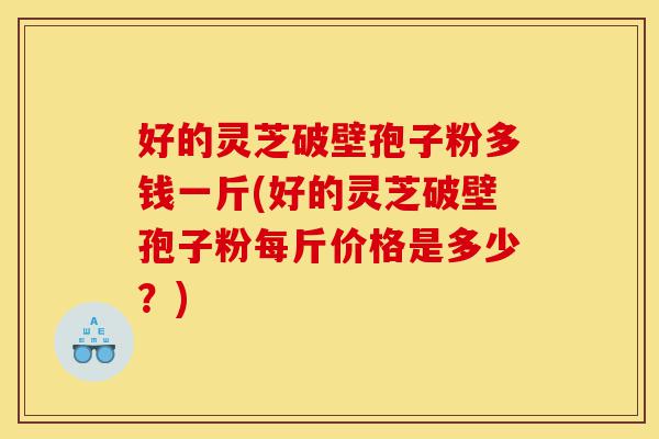 好的灵芝破壁孢子粉多钱一斤(好的灵芝破壁孢子粉每斤价格是多少？)-第1张图片-灵芝之家