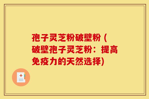 孢子灵芝粉破壁粉 (破壁孢子灵芝粉:提高免疫力的天然选择)-第1张图片-灵芝之家 孢子灵芝粉破壁粉 (破壁孢子灵芝粉:提高免疫力的天然选择)-第1张图片-灵芝之家