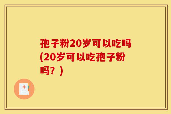 孢子粉20岁可以吃吗(20岁可以吃孢子粉吗?)-第1张图片-灵芝之家 孢子粉20岁可以吃吗(20岁可以吃孢子粉吗?)-第1张图片-灵芝之家