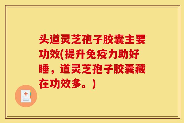 头道灵芝孢子胶囊主要功效(提升免疫力助好睡,道灵芝孢子胶囊藏在功效多。)-第1张图片-灵芝之家 头道灵芝孢子胶囊主要功效(提升免疫力助好睡,道灵芝孢子胶囊藏在功效多。)-第1张图片-灵芝之家