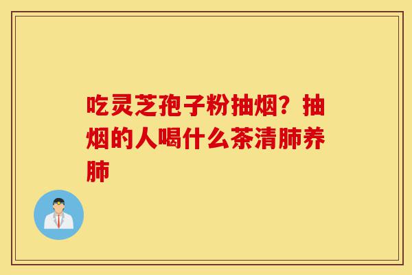 吃灵芝孢子粉抽烟?抽烟的人喝什么茶清肺养肺-第1张图片-灵芝之家 吃灵芝孢子粉抽烟?抽烟的人喝什么茶清肺养肺-第1张图片-灵芝之家