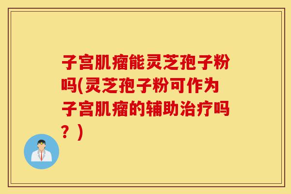子宫肌瘤能灵芝孢子粉吗(灵芝孢子粉可作为子宫肌瘤的辅助治疗吗?)-第1张图片-灵芝之家 子宫肌瘤能灵芝孢子粉吗(灵芝孢子粉可作为子宫肌瘤的辅助治疗吗?)-第1张图片-灵芝之家