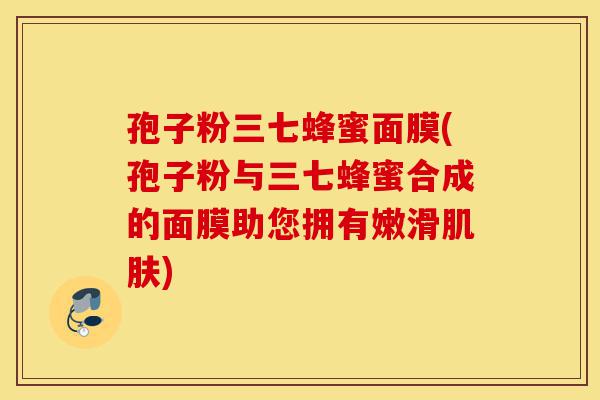 孢子粉三七蜂蜜面膜(孢子粉与三七蜂蜜合成的面膜助您拥有嫩滑肌肤)-第1张图片-灵芝之家 孢子粉三七蜂蜜面膜(孢子粉与三七蜂蜜合成的面膜助您拥有嫩滑肌肤)-第1张图片-灵芝之家