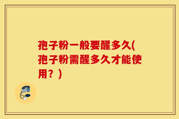 孢子粉一般要醒多久(孢子粉需醒多久才能使用?)-第1张图片-灵芝之家 孢子粉一般要醒多久(孢子粉需醒多久才能使用?)-第1张图片-灵芝之家