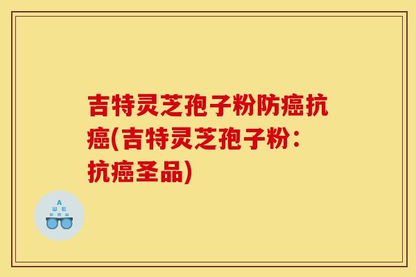 吉特灵芝孢子粉防癌抗癌(吉特灵芝孢子粉:抗癌圣品)-第1张图片-灵芝之家 吉特灵芝孢子粉防癌抗癌(吉特灵芝孢子粉:抗癌圣品)-第1张图片-灵芝之家