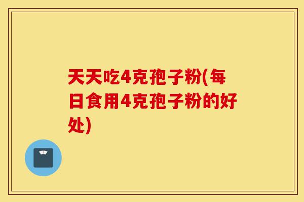 天天吃4克孢子粉(每日食用4克孢子粉的好处)-第1张图片-灵芝之家 天天吃4克孢子粉(每日食用4克孢子粉的好处)-第1张图片-灵芝之家