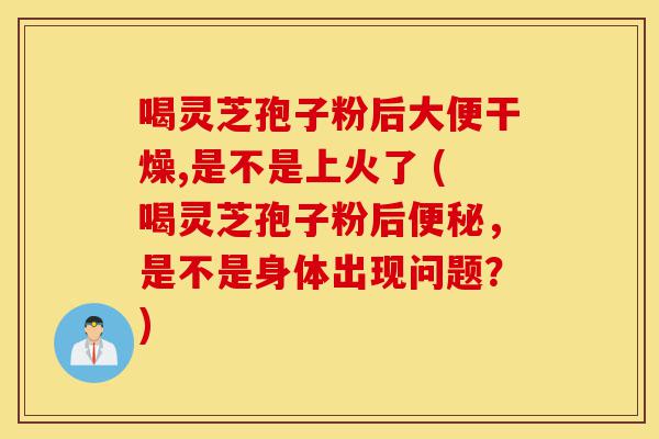 喝灵芝孢子粉后大便干燥,是不是上火了 (喝灵芝孢子粉后便秘，是不是身体出现问题？)-第1张图片-灵芝之家