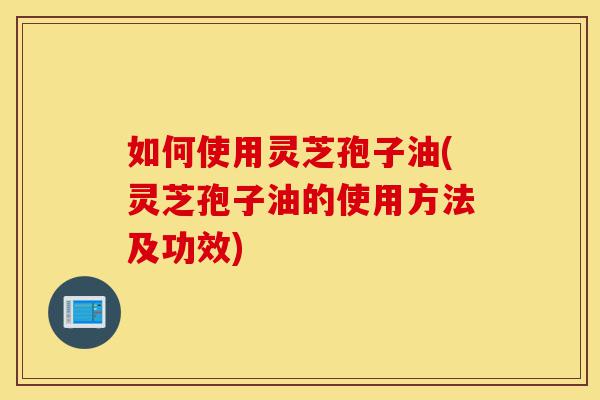 如何使用灵芝孢子油(灵芝孢子油的使用方法及功效)-第1张图片-灵芝之家 如何使用灵芝孢子油(灵芝孢子油的使用方法及功效)-第1张图片-灵芝之家