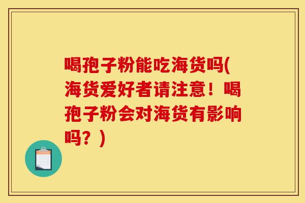喝孢子粉能吃海货吗(海货爱好者请注意!喝孢子粉会对海货有影响吗?)-第1张图片-灵芝之家 喝孢子粉能吃海货吗(海货爱好者请注意!喝孢子粉会对海货有影响吗?)-第1张图片-灵芝之家