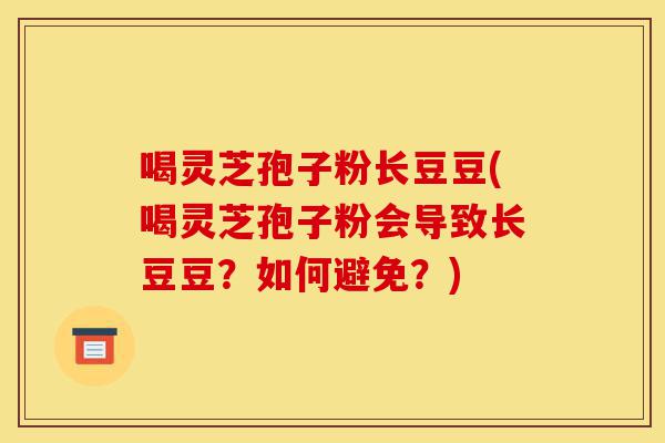 喝灵芝孢子粉长豆豆(喝灵芝孢子粉会导致长豆豆？如何避免？)-第1张图片-灵芝之家
