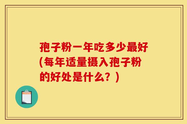 孢子粉一年吃多少最好(每年适量摄入孢子粉的好处是什么？)-第1张图片-灵芝之家