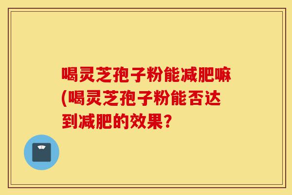 喝灵芝孢子粉能减肥嘛(喝灵芝孢子粉能否达到减肥的效果？-第1张图片-灵芝之家