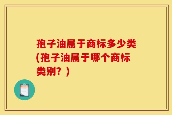 孢子油属于商标多少类(孢子油属于哪个商标类别?)-第1张图片-灵芝之家 孢子油属于商标多少类(孢子油属于哪个商标类别?)-第1张图片-灵芝之家