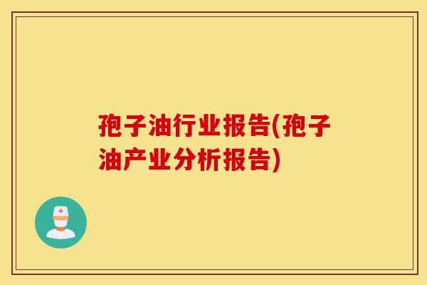 孢子油行业报告(孢子油产业分析报告)-第1张图片-灵芝之家 孢子油行业报告(孢子油产业分析报告)-第1张图片-灵芝之家