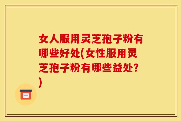 女人服用灵芝孢子粉有哪些好处(女性服用灵芝孢子粉有哪些益处?)-第1张图片-灵芝之家 女人服用灵芝孢子粉有哪些好处(女性服用灵芝孢子粉有哪些益处?)-第1张图片-灵芝之家