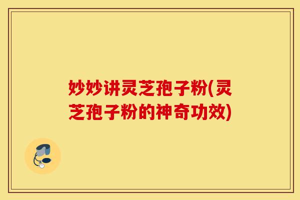 妙妙讲灵芝孢子粉(灵芝孢子粉的神奇功效)-第1张图片-灵芝之家 妙妙讲灵芝孢子粉(灵芝孢子粉的神奇功效)-第1张图片-灵芝之家