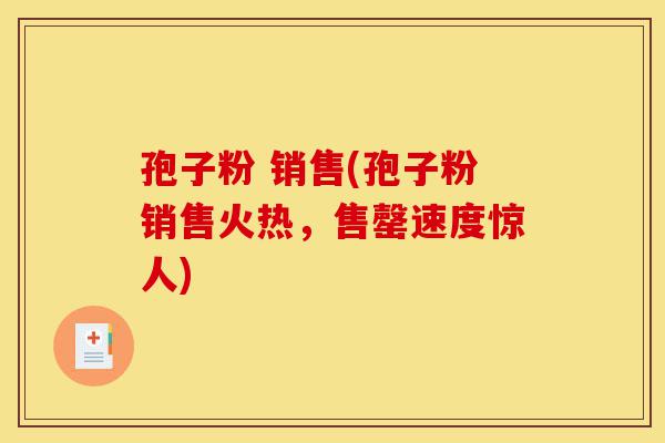 孢子粉 销售(孢子粉销售火热,售罄速度惊人)-第1张图片-灵芝之家 孢子粉 销售(孢子粉销售火热,售罄速度惊人)-第1张图片-灵芝之家