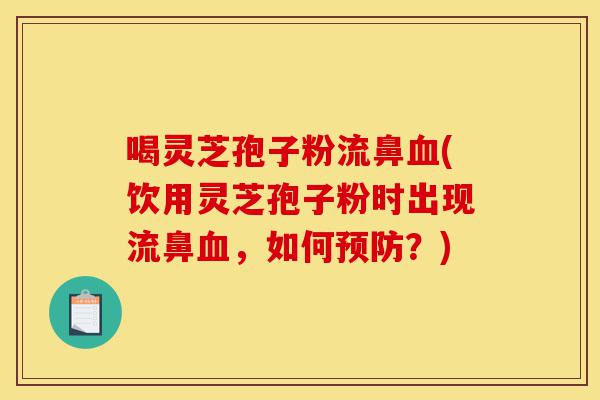 喝灵芝孢子粉流鼻血(饮用灵芝孢子粉时出现流鼻血,如何预防?)-第1张图片-灵芝之家 喝灵芝孢子粉流鼻血(饮用灵芝孢子粉时出现流鼻血,如何预防?)-第1张图片-灵芝之家