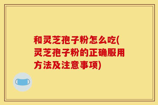 和灵芝孢子粉怎么吃(灵芝孢子粉的正确服用方法及注意事项)-第1张图片-灵芝之家