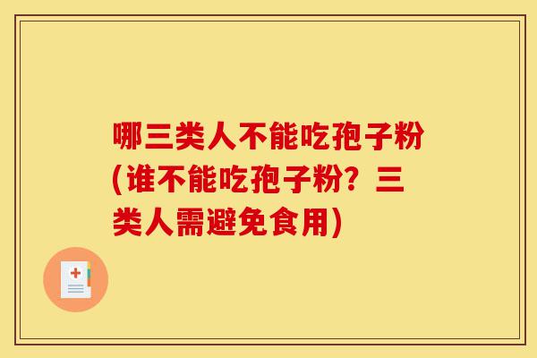 哪三类人不能吃孢子粉(谁不能吃孢子粉?三类人需避免食用)-第1张图片-灵芝之家 哪三类人不能吃孢子粉(谁不能吃孢子粉?三类人需避免食用)-第1张图片-灵芝之家