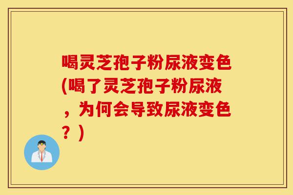 喝灵芝孢子粉尿液变色(喝了灵芝孢子粉尿液，为何会导致尿液变色？)-第1张图片-灵芝之家