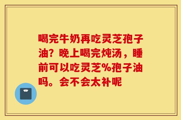 喝完牛奶再吃灵芝孢子油?晚上喝完炖汤,睡前可以吃灵芝%孢子油吗。会不会太补呢-第1张图片-灵芝之家 喝完牛奶再吃灵芝孢子油?晚上喝完炖汤,睡前可以吃灵芝%孢子油吗。会不会太补呢-第1张图片-灵芝之家