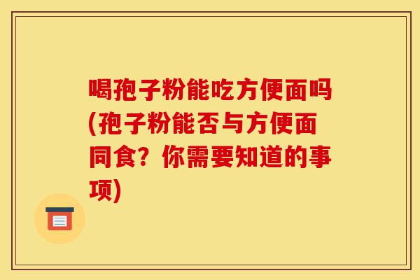 喝孢子粉能吃方便面吗(孢子粉能否与方便面同食?你需要知道的事项)-第1张图片-灵芝之家 喝孢子粉能吃方便面吗(孢子粉能否与方便面同食?你需要知道的事项)-第1张图片-灵芝之家