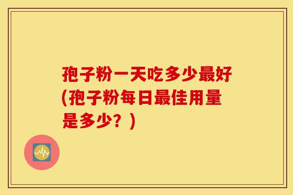 孢子粉一天吃多少最好(孢子粉每日最佳用量是多少?)-第1张图片-灵芝之家 孢子粉一天吃多少最好(孢子粉每日最佳用量是多少?)-第1张图片-灵芝之家