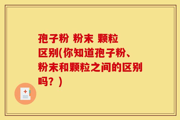 孢子粉 粉末 颗粒 区别(你知道孢子粉、粉末和颗粒之间的区别吗?)-第1张图片-灵芝之家 孢子粉 粉末 颗粒 区别(你知道孢子粉、粉末和颗粒之间的区别吗?)-第1张图片-灵芝之家