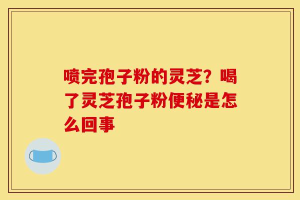喷完孢子粉的灵芝?喝了灵芝孢子粉便秘是怎么回事-第1张图片-灵芝之家 喷完孢子粉的灵芝?喝了灵芝孢子粉便秘是怎么回事-第1张图片-灵芝之家