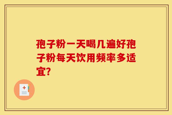 孢子粉一天喝几遍好孢子粉每天饮用频率多适宜?-第1张图片-灵芝之家 孢子粉一天喝几遍好孢子粉每天饮用频率多适宜?-第1张图片-灵芝之家