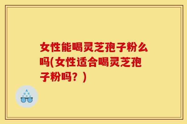 女性能喝灵芝孢子粉么吗(女性适合喝灵芝孢子粉吗?)-第1张图片-灵芝之家 女性能喝灵芝孢子粉么吗(女性适合喝灵芝孢子粉吗?)-第1张图片-灵芝之家