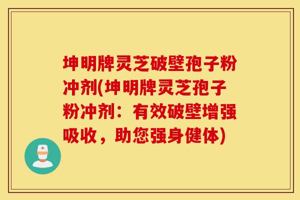 坤明牌灵芝破壁孢子粉冲剂(坤明牌灵芝孢子粉冲剂:有效破壁增强吸收,助您强身健体)-第1张图片-灵芝之家 坤明牌灵芝破壁孢子粉冲剂(坤明牌灵芝孢子粉冲剂:有效破壁增强吸收,助您强身健体)-第1张图片-灵芝之家