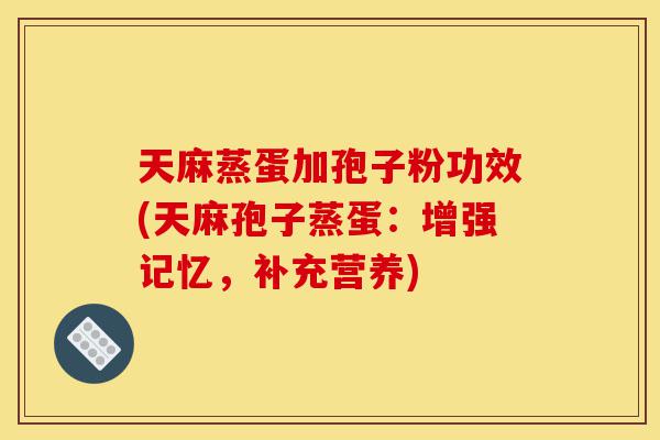 天麻蒸蛋加孢子粉功效(天麻孢子蒸蛋:增强记忆,补充营养)-第1张图片-灵芝之家 天麻蒸蛋加孢子粉功效(天麻孢子蒸蛋:增强记忆,补充营养)-第1张图片-灵芝之家