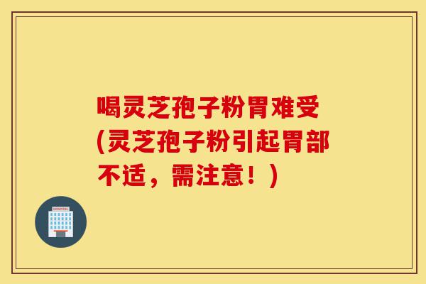 喝灵芝孢子粉胃难受 (灵芝孢子粉引起胃部不适，需注意！)-第1张图片-灵芝之家
