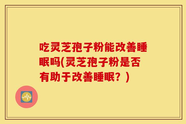 吃灵芝孢子粉能改善睡眠吗(灵芝孢子粉是否有助于改善睡眠?)-第1张图片-灵芝之家 吃灵芝孢子粉能改善睡眠吗(灵芝孢子粉是否有助于改善睡眠?)-第1张图片-灵芝之家