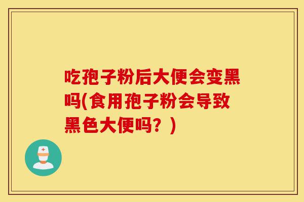 吃孢子粉后大便会变黑吗(食用孢子粉会导致黑色大便吗？)-第1张图片-灵芝之家