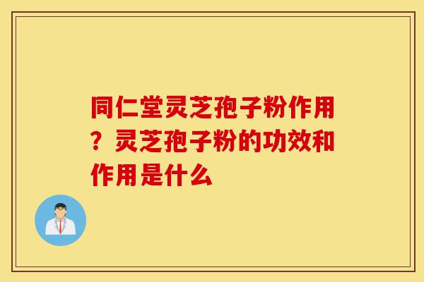 同仁堂灵芝孢子粉作用?灵芝孢子粉的功效和作用是什么-第1张图片-灵芝之家 同仁堂灵芝孢子粉作用?灵芝孢子粉的功效和作用是什么-第1张图片-灵芝之家