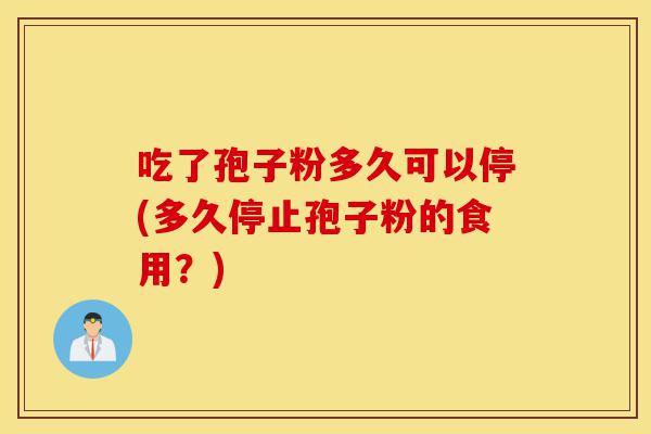 吃了孢子粉多久可以停(多久停止孢子粉的食用?)-第1张图片-灵芝之家 吃了孢子粉多久可以停(多久停止孢子粉的食用?)-第1张图片-灵芝之家